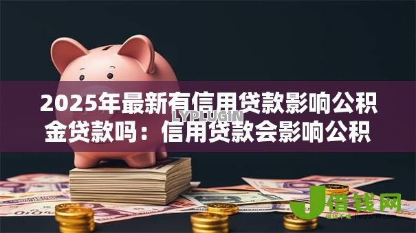 2025年最新有信用贷款影响公积金贷款吗：信用贷款会影响公积金审批吗