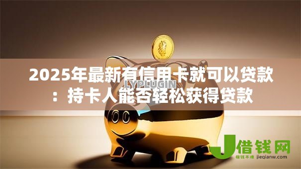 2025年最新有信用卡就可以贷款:持卡人能否轻松获得贷款 2025年最新有信用卡就可以贷款:持卡人能否轻松获得贷款