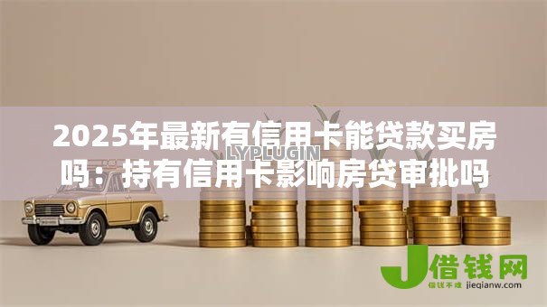 2025年最新有信用卡能贷款买房吗：持有信用卡影响房贷审批吗