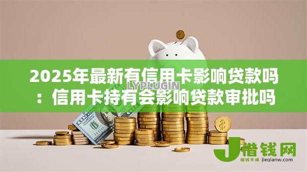 2025年最新有信用卡影响贷款吗：信用卡持有会影响贷款审批吗