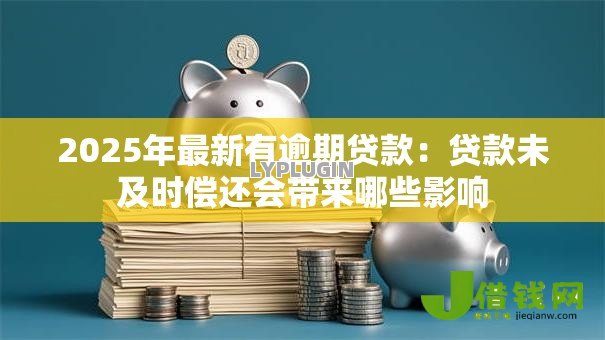 2025年最新有逾期贷款:贷款未及时偿还会带来哪些影响 2025年最新有逾期贷款:贷款未及时偿还会带来哪些影响