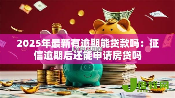 2025年最新有逾期能贷款吗:征信逾期后还能申请房贷吗 2025年最新有逾期能贷款吗:征信逾期后还能申请房贷吗