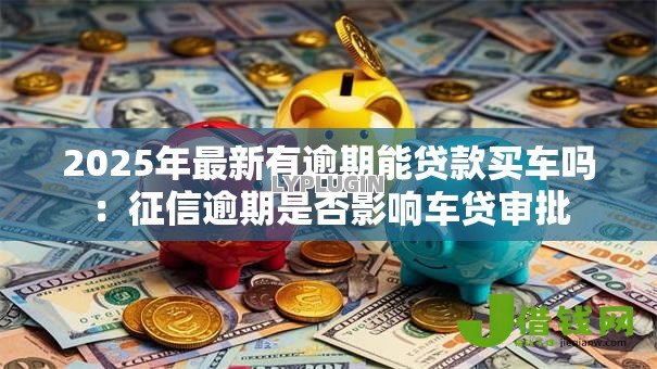 2025年最新有逾期能贷款买车吗:征信逾期是否影响车贷审批 2025年最新有逾期能贷款买车吗:征信逾期是否影响车贷审批