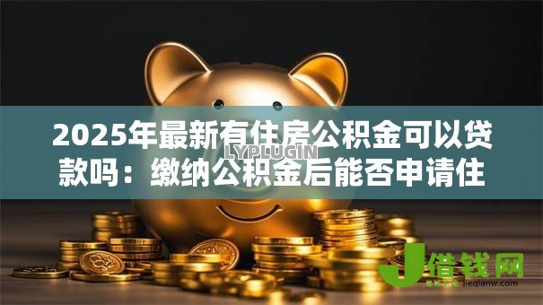 2025年最新有住房公积金可以贷款吗:缴纳公积金后能否申请住房贷款 2025年最新有住房公积金可以贷款吗:缴纳公积金后能否申请住房贷款