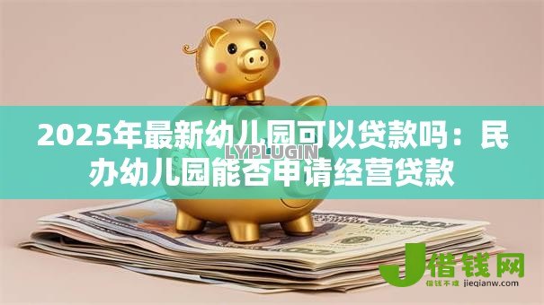 2025年最新幼儿园可以贷款吗:民办幼儿园能否申请经营贷款 2025年最新幼儿园可以贷款吗:民办幼儿园能否申请经营贷款