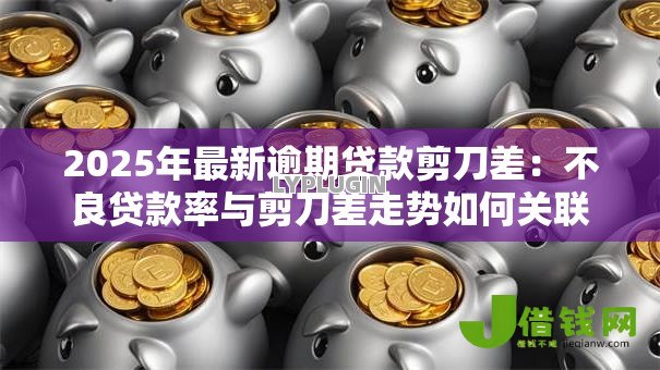 2025年最新逾期贷款剪刀差:不良贷款率与剪刀差走势如何关联 2025年最新逾期贷款剪刀差:不良贷款率与剪刀差走势如何关联
