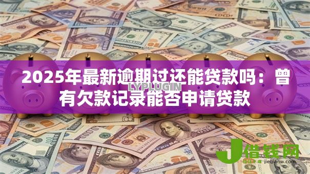 2025年最新逾期过还能贷款吗:曾有欠款记录能否申请贷款 2025年最新逾期过还能贷款吗:曾有欠款记录能否申请贷款