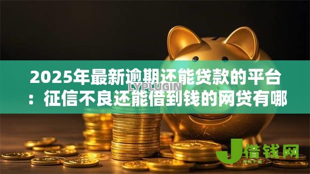 2025年最新逾期还能贷款的平台：征信不良还能借到钱的网贷有哪些