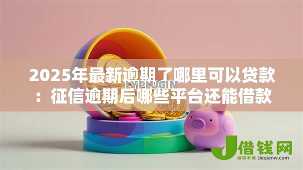 2025年最新逾期了哪里可以贷款:征信逾期后哪些平台还能借款 2025年最新逾期了哪里可以贷款:征信逾期后哪些平台还能借款