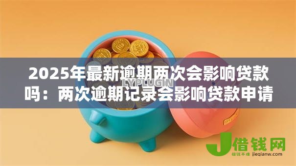 2025年最新逾期两次会影响贷款吗：两次逾期记录会影响贷款申请吗