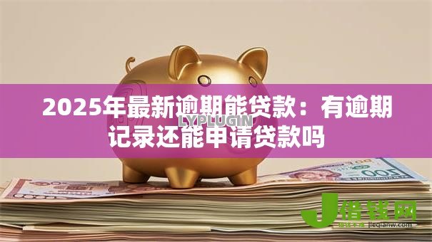 2025年最新逾期能贷款：有逾期记录还能申请贷款吗