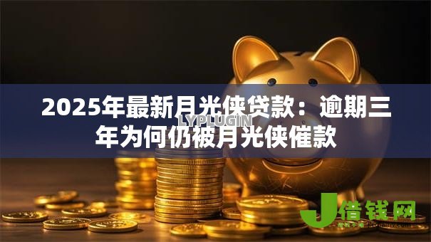 2025年最新月光侠贷款：逾期三年为何仍被月光侠催款