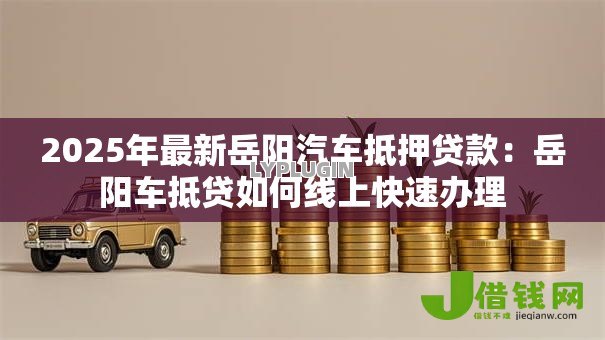2025年最新岳阳汽车抵押贷款:岳阳车抵贷如何线上快速办理 2025年最新岳阳汽车抵押贷款:岳阳车抵贷如何线上快速办理
