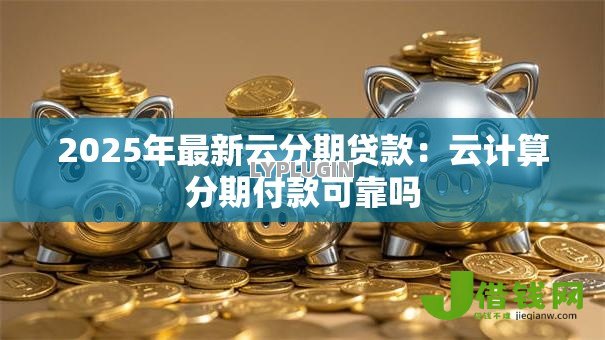 2025年最新云分期贷款:云计算分期付款可靠吗 2025年最新云分期贷款:云计算分期付款可靠吗