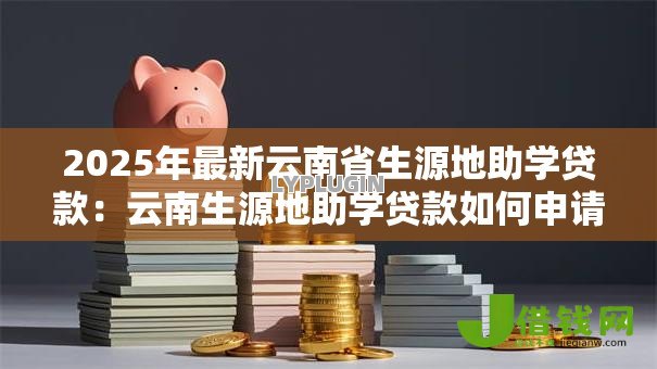2025年最新云南省生源地助学贷款：云南生源地助学贷款如何申请