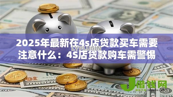 2025年最新在4s店贷款买车需要注意什么:4S店贷款购车需警惕哪些坑 2025年最新在4s店贷款买车需要注意什么:4S店贷款购车需警惕哪些坑