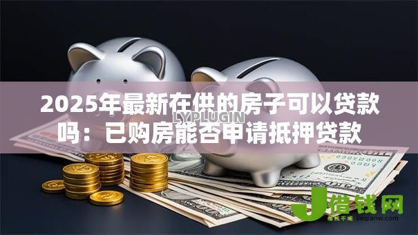 2025年最新在供的房子可以贷款吗：已购房能否申请抵押贷款