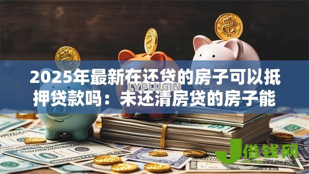2025年最新在还贷的房子可以抵押贷款吗：未还清房贷的房子能二次抵押吗