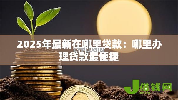 2025年最新在哪里贷款:哪里办理贷款最便捷 2025年最新在哪里贷款:哪里办理贷款最便捷