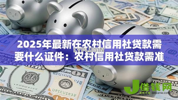 2025年最新在农村信用社贷款需要什么证件：农村信用社贷款需准备哪些材料