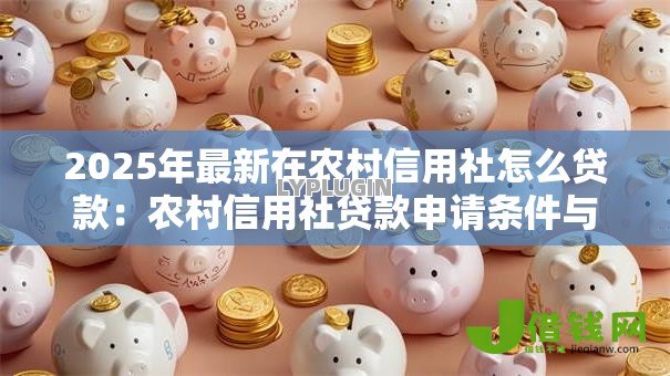 2025年最新在农村信用社怎么贷款:农村信用社贷款申请条件与流程 2025年最新在农村信用社怎么贷款:农村信用社贷款申请条件与流程