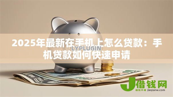 2025年最新在手机上怎么贷款:手机贷款如何快速申请 2025年最新在手机上怎么贷款:手机贷款如何快速申请