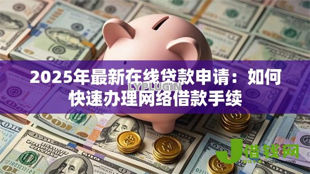 2025年最新在线贷款申请:如何快速办理网络借款手续 2025年最新在线贷款申请:如何快速办理网络借款手续
