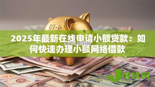 2025年最新在线申请小额贷款:如何快速办理小额网络借款 2025年最新在线申请小额贷款:如何快速办理小额网络借款