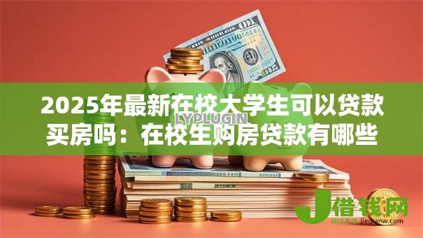2025年最新在校大学生可以贷款买房吗:在校生购房贷款有哪些限制条件 2025年最新在校大学生可以贷款买房吗:在校生购房贷款有哪些限制条件