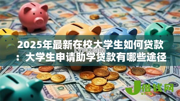 2025年最新在校大学生如何贷款:大学生申请助学贷款有哪些途径 2025年最新在校大学生如何贷款:大学生申请助学贷款有哪些途径