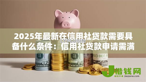2025年最新在信用社贷款需要具备什么条件:信用社贷款申请需满足哪些要求 2025年最新在信用社贷款需要具备什么条件:信用社贷款申请需满足哪些要求