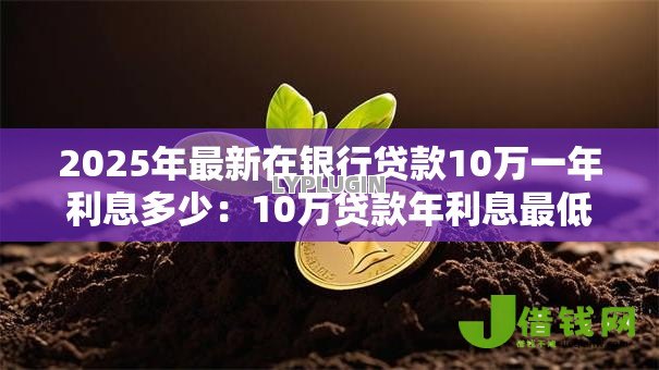 2025年最新在银行贷款10万一年利息多少：10万贷款年利息最低要付多少