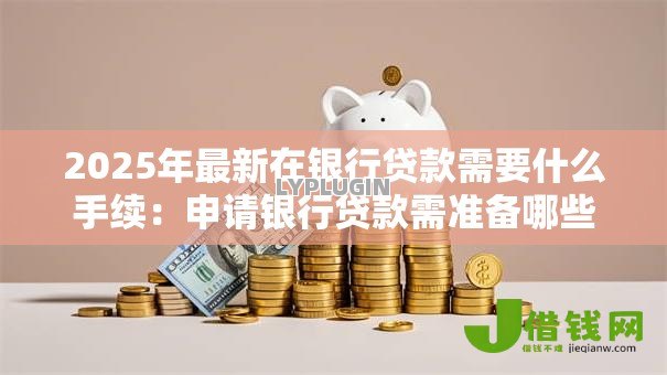 2025年最新在银行贷款需要什么手续：申请银行贷款需准备哪些材料