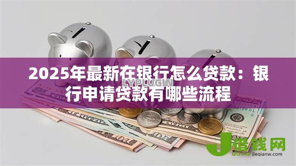2025年最新在银行怎么贷款：银行申请贷款有哪些流程