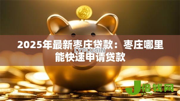 2025年最新枣庄贷款：枣庄哪里能快速申请贷款