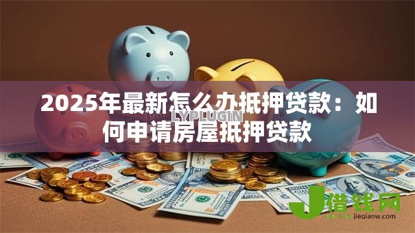 2025年最新怎么办抵押贷款:如何申请房屋抵押贷款 2025年最新怎么办抵押贷款:如何申请房屋抵押贷款