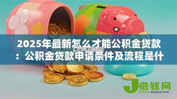 2025年最新怎么才能公积金贷款:公积金贷款申请条件及流程是什么 2025年最新怎么才能公积金贷款:公积金贷款申请条件及流程是什么