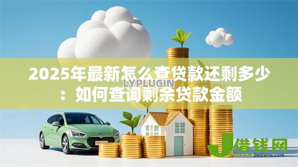 2025年最新怎么查贷款还剩多少:如何查询剩余贷款金额 2025年最新怎么查贷款还剩多少:如何查询剩余贷款金额