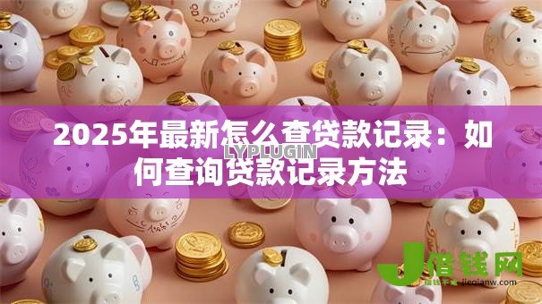 2025年最新怎么查贷款记录：如何查询贷款记录方法