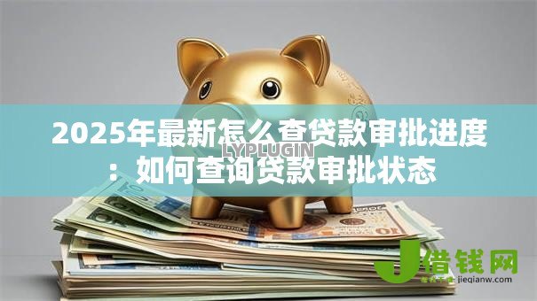 2025年最新怎么查贷款审批进度:如何查询贷款审批状态 2025年最新怎么查贷款审批进度:如何查询贷款审批状态
