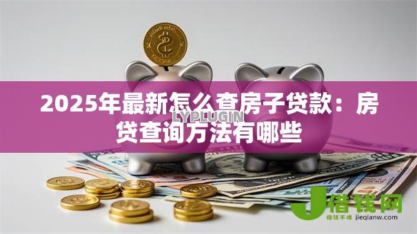 2025年最新怎么查房子贷款:房贷查询方法有哪些 2025年最新怎么查房子贷款:房贷查询方法有哪些