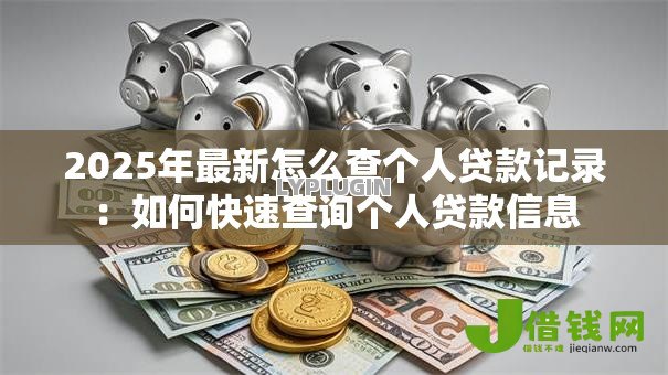 2025年最新怎么查个人贷款记录：如何快速查询个人贷款信息