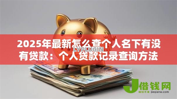 2025年最新怎么查个人名下有没有贷款:个人贷款记录查询方法有哪些 2025年最新怎么查个人名下有没有贷款:个人贷款记录查询方法有哪些