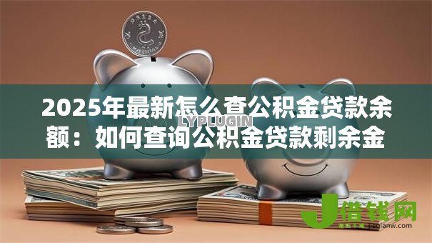2025年最新怎么查公积金贷款余额：如何查询公积金贷款剩余金额
