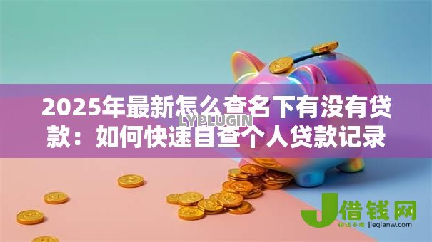 2025年最新怎么查名下有没有贷款：如何快速自查个人贷款记录