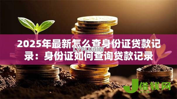 2025年最新怎么查身份证贷款记录：身份证如何查询贷款记录