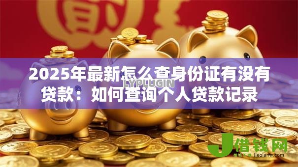 2025年最新怎么查身份证有没有贷款:如何查询个人贷款记录 2025年最新怎么查身份证有没有贷款:如何查询个人贷款记录