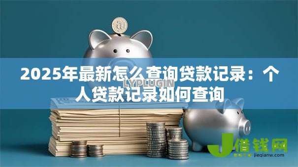 2025年最新怎么查询贷款记录：个人贷款记录如何查询