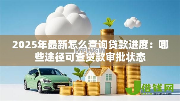 2025年最新怎么查询贷款进度:哪些途径可查贷款审批状态 2025年最新怎么查询贷款进度:哪些途径可查贷款审批状态