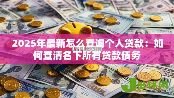 2025年最新怎么查询个人贷款：如何查清名下所有贷款债务